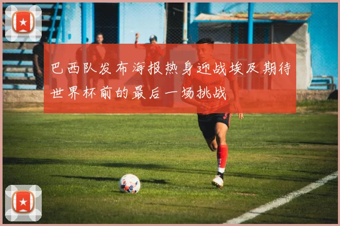 巴西队发布海报热身迎战埃及期待世界杯前的最后一场挑战