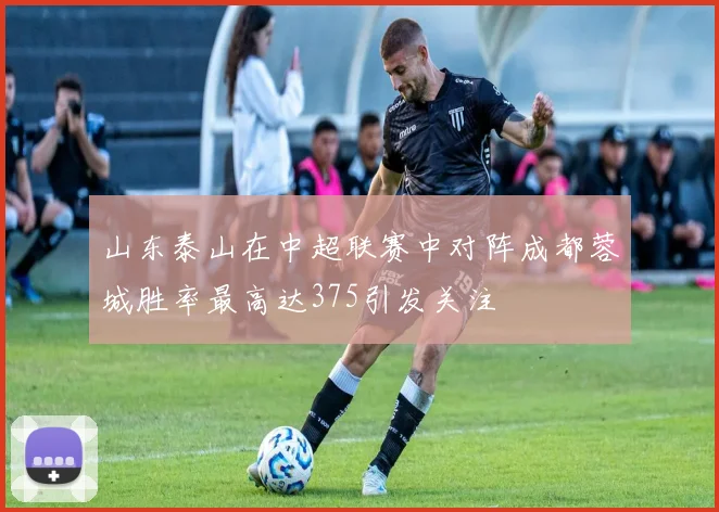 山东泰山在中超联赛中对阵成都蓉城胜率最高达375引发关注