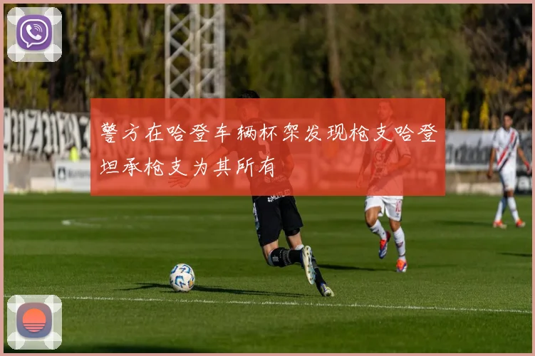 警方在哈登车辆杯架发现枪支哈登坦承枪支为其所有