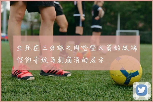 生死在三分球之间哈登火箭的极端信仰导致马刺崩溃的启示