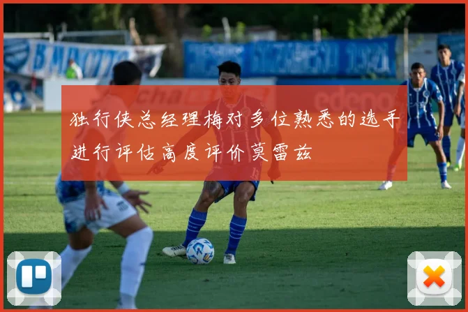 独行侠总经理梅对多位熟悉的选手进行评估高度评价莫雷兹