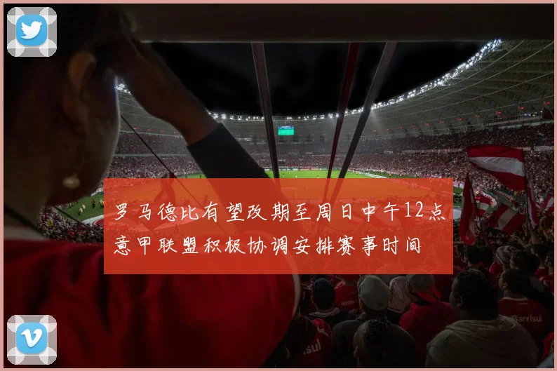 罗马德比有望改期至周日中午12点意甲联盟积极协调安排赛事时间