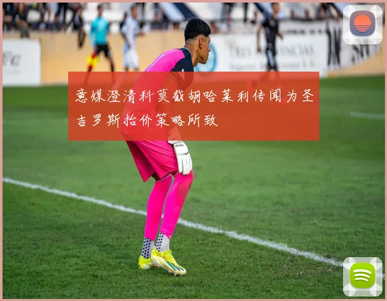意媒澄清科莫截胡哈莱利传闻为圣吉罗斯抬价策略所致