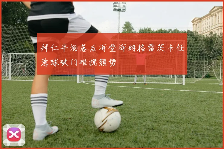 拜仁半场落后海登海姆格雷茨卡任意球破门难挽颓势