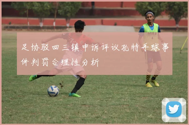 足协驳回三镇申诉评议孔特手球事件判罚合理性分析