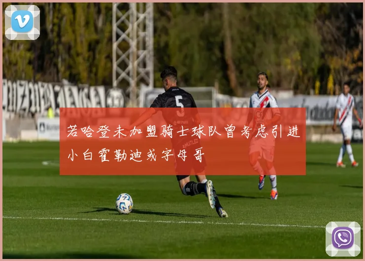 若哈登未加盟骑士球队曾考虑引进小白霍勒迪或字母哥