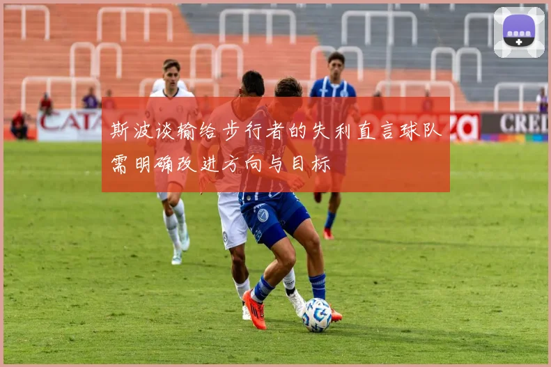 斯波谈输给步行者的失利直言球队需明确改进方向与目标