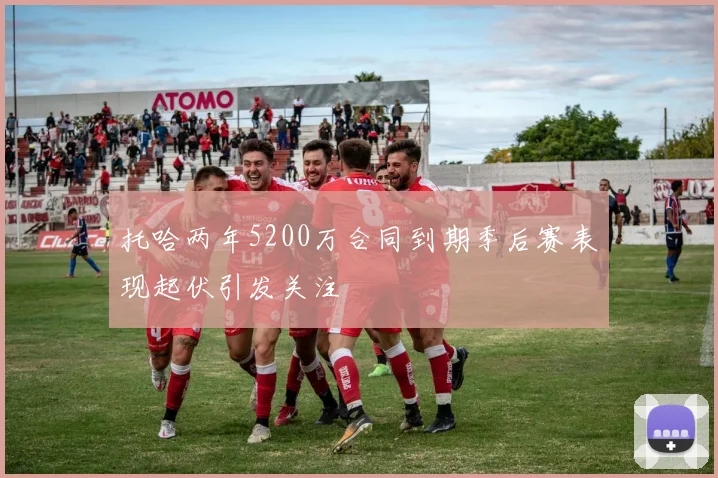 托哈两年5200万合同到期季后赛表现起伏引发关注