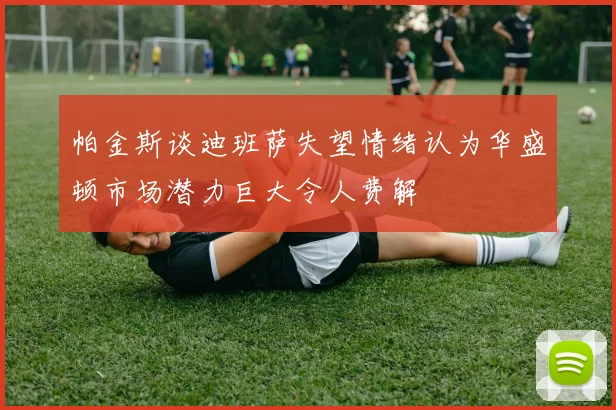 帕金斯谈迪班萨失望情绪认为华盛顿市场潜力巨大令人费解