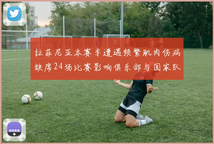 拉菲尼亚本赛季遭遇频繁肌肉伤病缺席24场比赛影响俱乐部与国家队表现