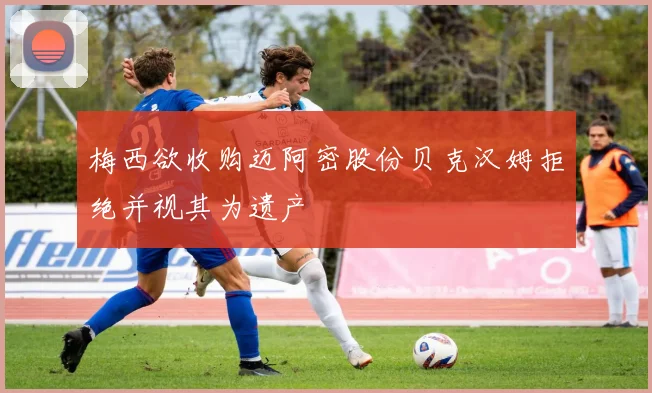 梅西欲收购迈阿密股份贝克汉姆拒绝并视其为遗产