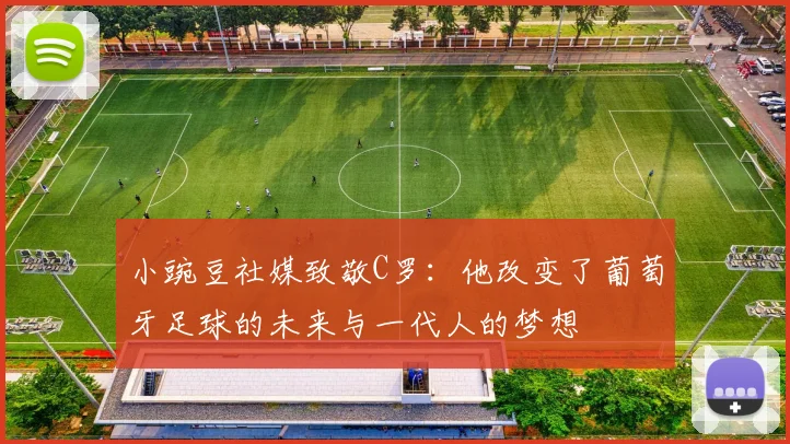 小豌豆社媒致敬C罗：他改变了葡萄牙足球的未来与一代人的梦想