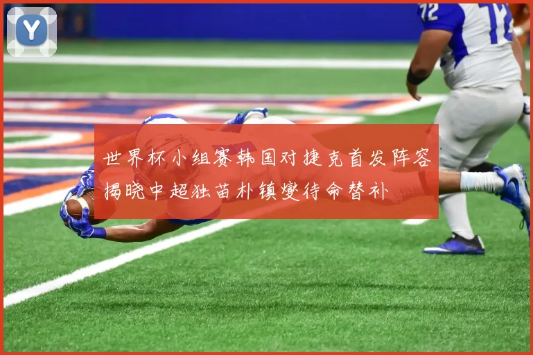 世界杯小组赛韩国对捷克首发阵容揭晓中超独苗朴镇燮待命替补