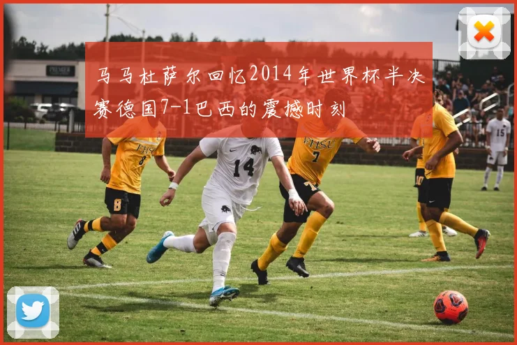 马马杜萨尔回忆2014年世界杯半决赛德国7-1巴西的震撼时刻