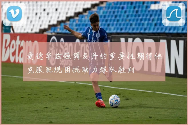 爱德华兹强调麦丹的重要性期待他克服犯规困扰助力球队胜利