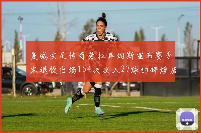 曼城女足传奇劳拉库姆斯宣布赛季末退役出场154次攻入27球的辉煌历程