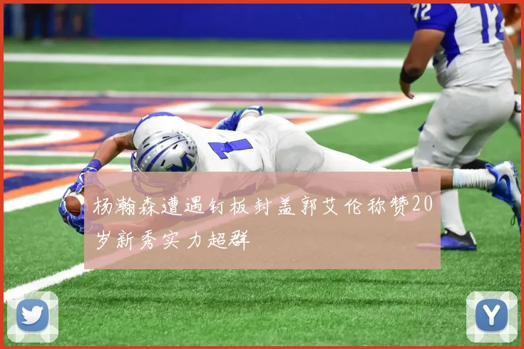 杨瀚森遭遇钉板封盖郭艾伦称赞20岁新秀实力超群