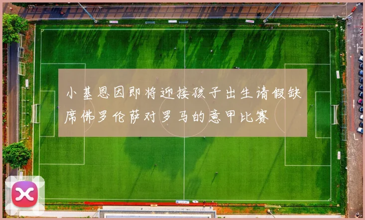 小基恩因即将迎接孩子出生请假缺席佛罗伦萨对罗马的意甲比赛